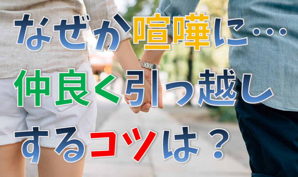 引っ越しのときに喧嘩をしてしまうのはなぜ 解決のカギはあるの 人生を変える引っ越し術